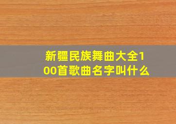 新疆民族舞曲大全100首歌曲名字叫什么