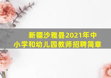 新疆沙雅县2021年中小学和幼儿园教师招聘简章