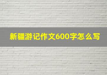 新疆游记作文600字怎么写