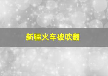 新疆火车被吹翻