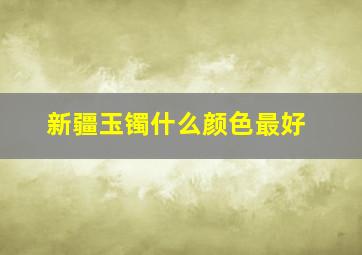 新疆玉镯什么颜色最好