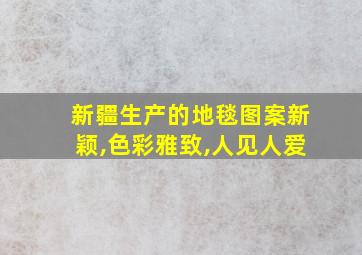 新疆生产的地毯图案新颖,色彩雅致,人见人爱