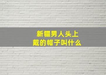 新疆男人头上戴的帽子叫什么