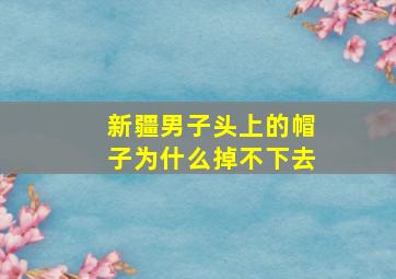 新疆男子头上的帽子为什么掉不下去