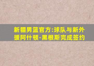 新疆男篮官方:球队与新外援阿什顿-黑根斯完成签约