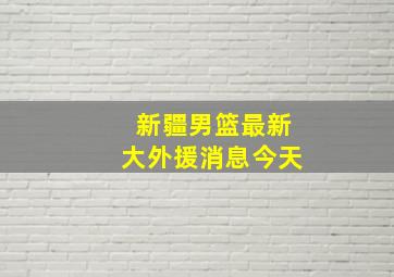 新疆男篮最新大外援消息今天