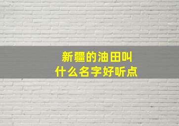 新疆的油田叫什么名字好听点