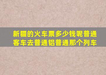 新疆的火车票多少钱呢普通客车去普通铝普通那个列车