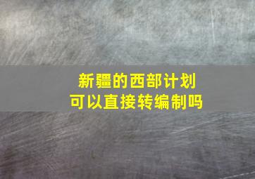 新疆的西部计划可以直接转编制吗