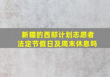 新疆的西部计划志愿者法定节假日及周末休息吗