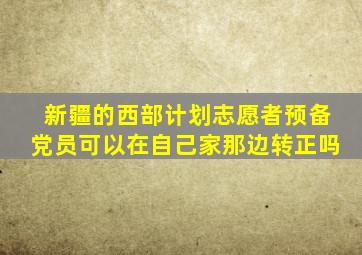 新疆的西部计划志愿者预备党员可以在自己家那边转正吗