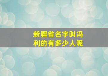 新疆省名字叫冯利的有多少人呢