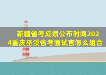 新疆省考成绩公布时间2024重庆巫溪省考面试官怎么组合