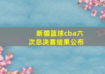 新疆篮球cba六次总决赛结果公布