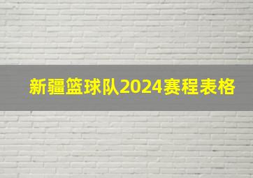 新疆篮球队2024赛程表格