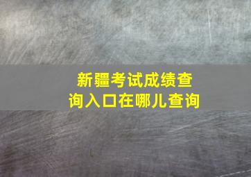 新疆考试成绩查询入口在哪儿查询