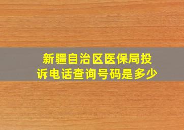 新疆自治区医保局投诉电话查询号码是多少