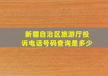 新疆自治区旅游厅投诉电话号码查询是多少