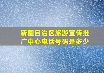 新疆自治区旅游宣传推广中心电话号码是多少