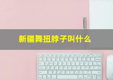 新疆舞扭脖子叫什么