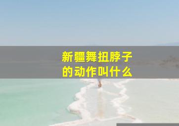 新疆舞扭脖子的动作叫什么