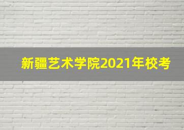 新疆艺术学院2021年校考