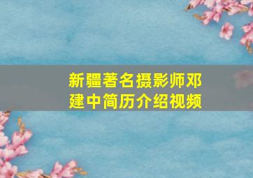 新疆著名摄影师邓建中简历介绍视频