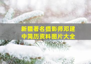 新疆著名摄影师邓建中简历资料图片大全