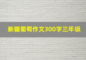 新疆葡萄作文300字三年级