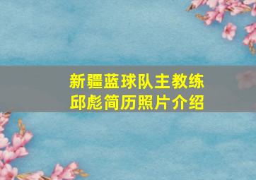 新疆蓝球队主教练邱彪简历照片介绍