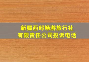 新疆西部畅游旅行社有限责任公司投诉电话