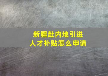 新疆赴内地引进人才补贴怎么申请