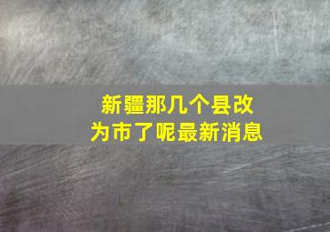 新疆那几个县改为市了呢最新消息