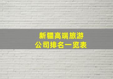 新疆高端旅游公司排名一览表