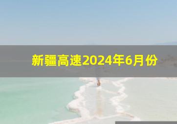 新疆高速2024年6月份