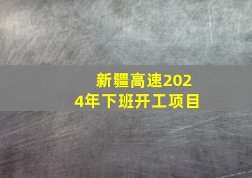 新疆高速2024年下班开工项目