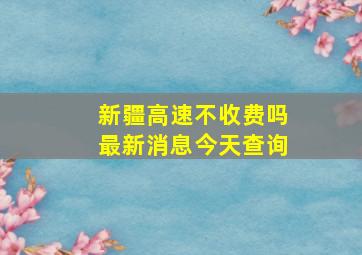 新疆高速不收费吗最新消息今天查询