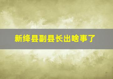 新绛县副县长出啥事了