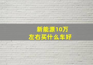 新能源10万左右买什么车好