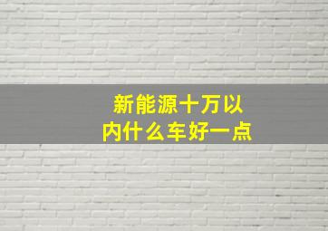 新能源十万以内什么车好一点