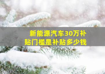 新能源汽车30万补贴门槛是补贴多少钱