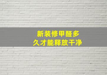 新装修甲醛多久才能释放干净