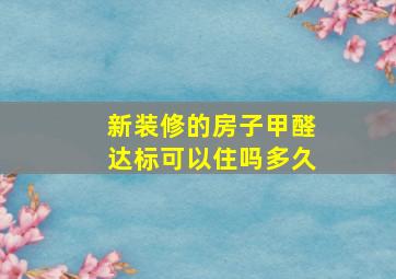 新装修的房子甲醛达标可以住吗多久