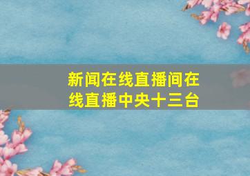 新闻在线直播间在线直播中央十三台