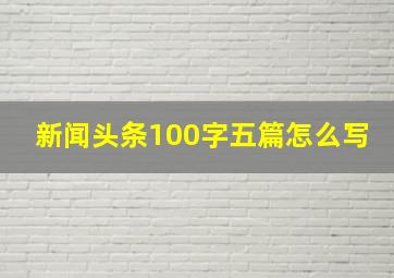 新闻头条100字五篇怎么写