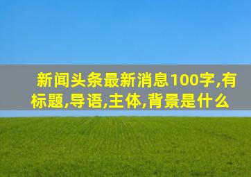 新闻头条最新消息100字,有标题,导语,主体,背景是什么