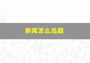 新闻怎么选题