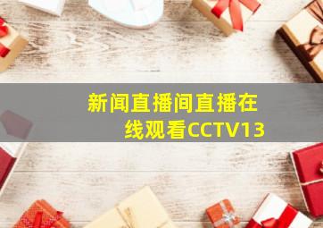 新闻直播间直播在线观看CCTV13