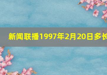 新闻联播1997年2月20日多长