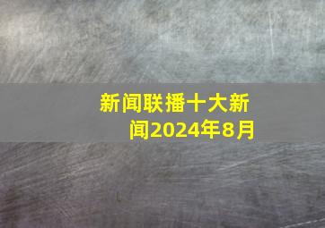 新闻联播十大新闻2024年8月